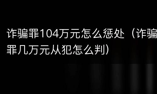诈骗罪104万元怎么惩处（诈骗罪几万元从犯怎么判）