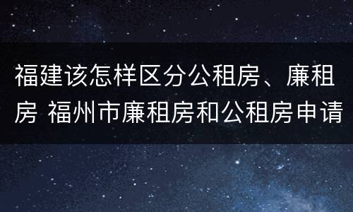 福建该怎样区分公租房、廉租房 福州市廉租房和公租房申请标准