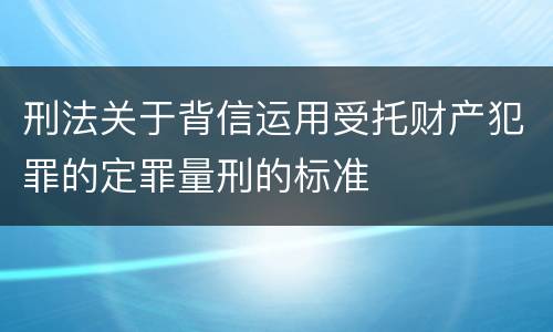 刑法关于背信运用受托财产犯罪的定罪量刑的标准