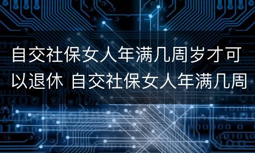 自交社保女人年满几周岁才可以退休 自交社保女人年满几周岁才可以退休呢