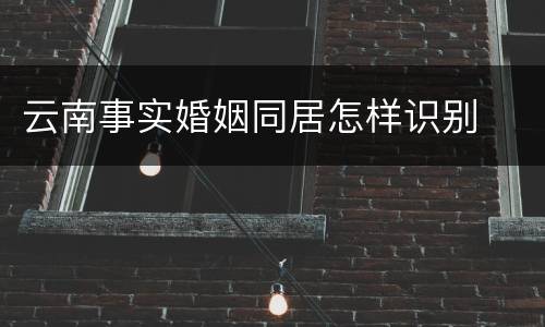 云南事实婚姻同居怎样识别