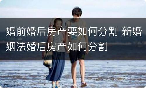 婚前婚后房产要如何分割 新婚姻法婚后房产如何分割