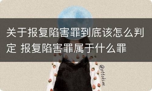 关于报复陷害罪到底该怎么判定 报复陷害罪属于什么罪