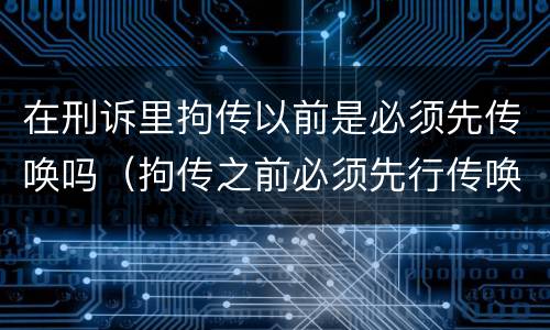 在刑诉里拘传以前是必须先传唤吗（拘传之前必须先行传唤）