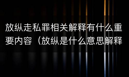 放纵走私罪相关解释有什么重要内容（放纵是什么意思解释一下）
