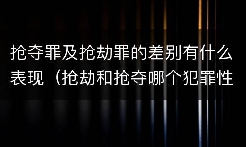 抢夺罪及抢劫罪的差别有什么表现（抢劫和抢夺哪个犯罪性质严重）