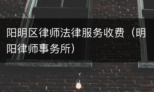 阳明区律师法律服务收费（明阳律师事务所）