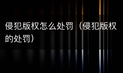 侵犯版权怎么处罚（侵犯版权的处罚）