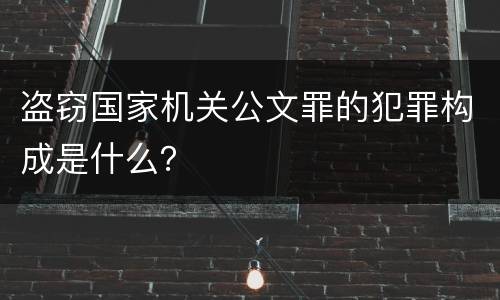 盗窃国家机关公文罪的犯罪构成是什么？