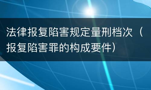 法律报复陷害规定量刑档次（报复陷害罪的构成要件）