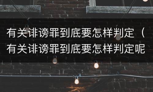 有关诽谤罪到底要怎样判定（有关诽谤罪到底要怎样判定呢）
