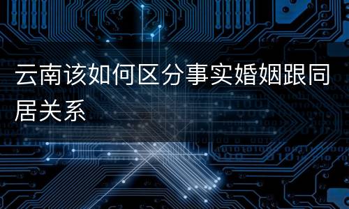云南该如何区分事实婚姻跟同居关系