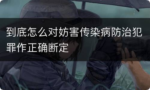 到底怎么对妨害传染病防治犯罪作正确断定