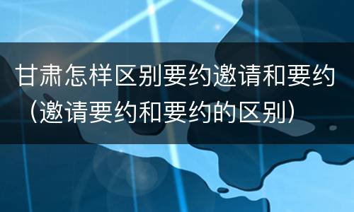 甘肃怎样区别要约邀请和要约（邀请要约和要约的区别）
