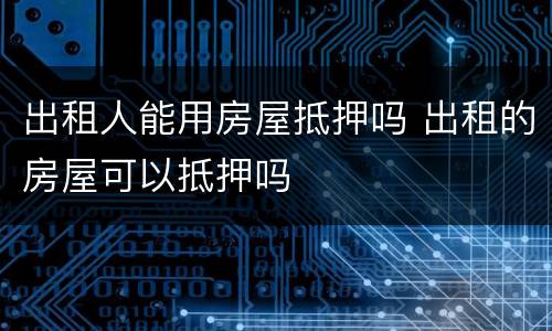 出租人能用房屋抵押吗 出租的房屋可以抵押吗