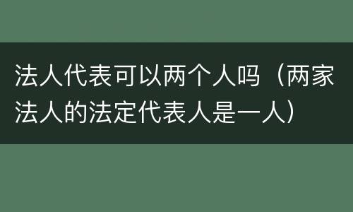 法人代表可以两个人吗（两家法人的法定代表人是一人）