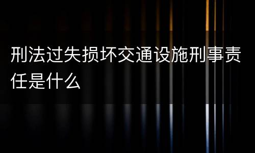刑法过失损坏交通设施刑事责任是什么