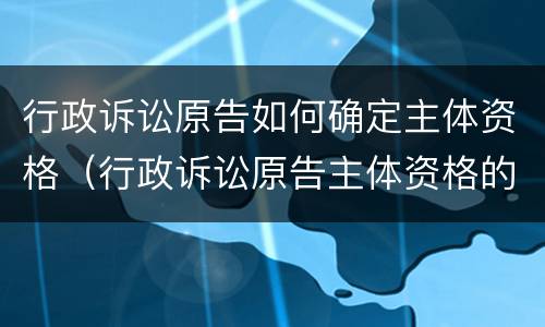 行政诉讼原告如何确定主体资格（行政诉讼原告主体资格的认定）
