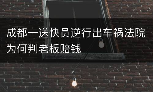 成都一送快员逆行出车祸法院为何判老板赔钱