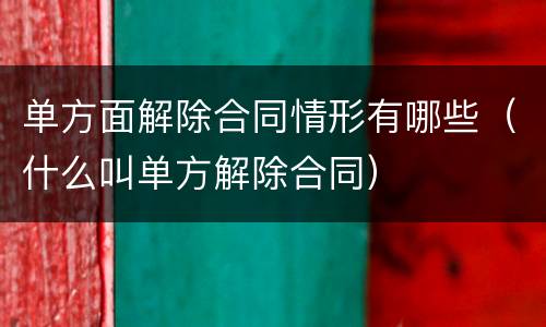 单方面解除合同情形有哪些（什么叫单方解除合同）