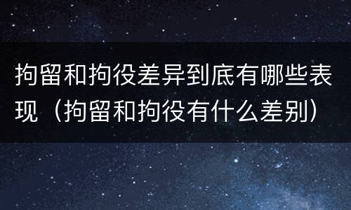 拘留和拘役差异到底有哪些表现（拘留和拘役有什么差别）
