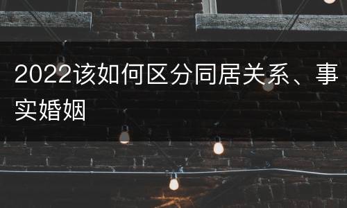 2022该如何区分同居关系、事实婚姻