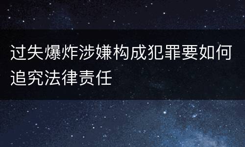 过失爆炸涉嫌构成犯罪要如何追究法律责任