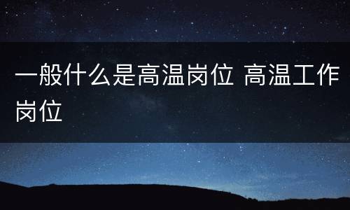 一般什么是高温岗位 高温工作岗位