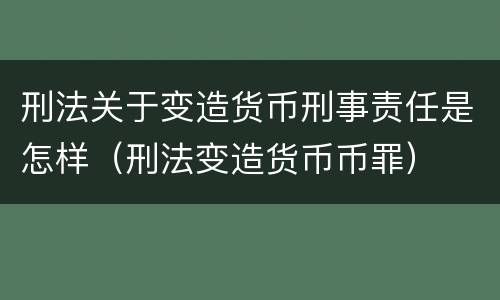 刑法关于变造货币刑事责任是怎样（刑法变造货币币罪）