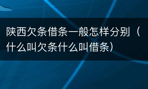 陕西欠条借条一般怎样分别（什么叫欠条什么叫借条）