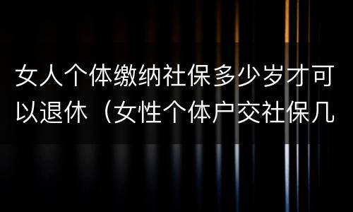 女人个体缴纳社保多少岁才可以退休（女性个体户交社保几岁可以退休）