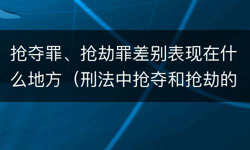 抢夺罪、抢劫罪差别表现在什么地方（刑法中抢夺和抢劫的区别）