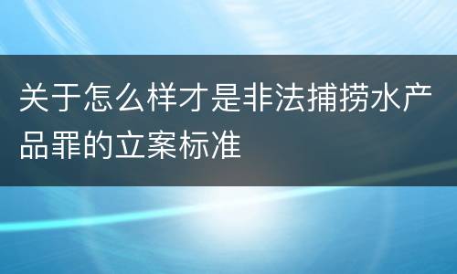 关于怎么样才是非法捕捞水产品罪的立案标准