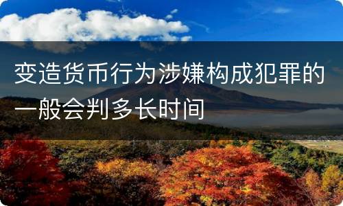 变造货币行为涉嫌构成犯罪的一般会判多长时间