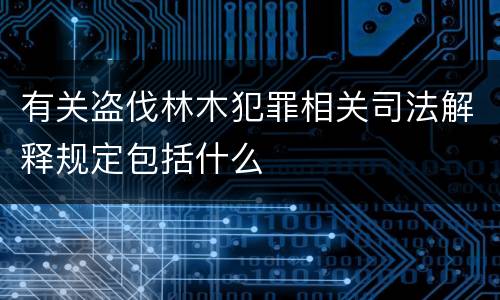 有关盗伐林木犯罪相关司法解释规定包括什么