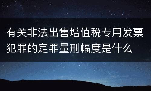 有关非法出售增值税专用发票犯罪的定罪量刑幅度是什么