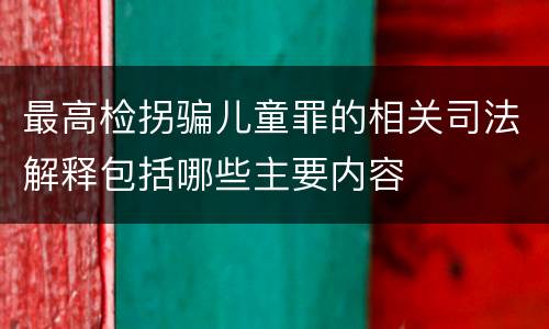 最高检拐骗儿童罪的相关司法解释包括哪些主要内容