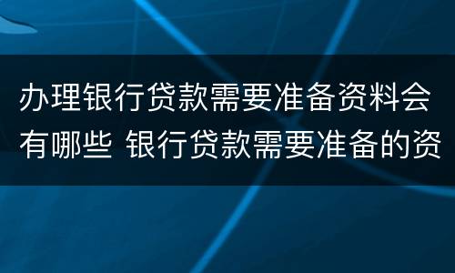 办理银行贷款需要准备资料会有哪些 银行贷款需要准备的资料