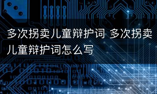 多次拐卖儿童辩护词 多次拐卖儿童辩护词怎么写