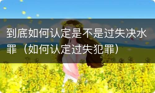 到底如何认定是不是过失决水罪（如何认定过失犯罪）
