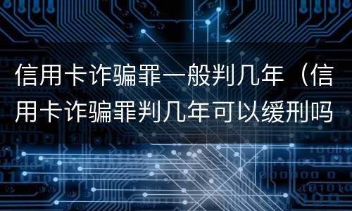 信用卡诈骗罪一般判几年（信用卡诈骗罪判几年可以缓刑吗）