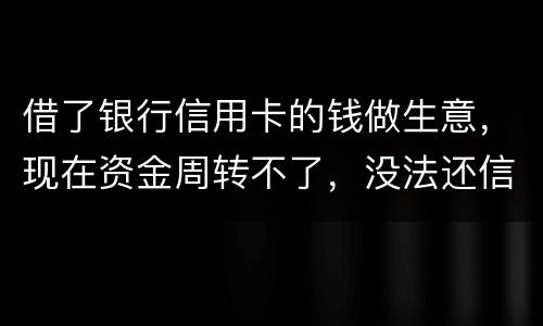借了银行信用卡的钱做生意，现在资金周转不了，没法还信用卡了。我该怎么办