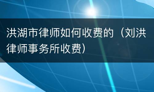 洪湖市律师如何收费的（刘洪律师事务所收费）