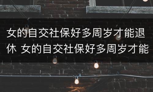 女的自交社保好多周岁才能退休 女的自交社保好多周岁才能退休呢