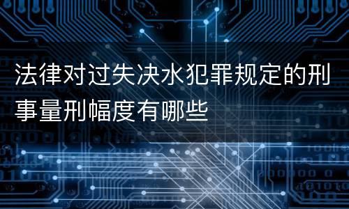 法律对过失决水犯罪规定的刑事量刑幅度有哪些