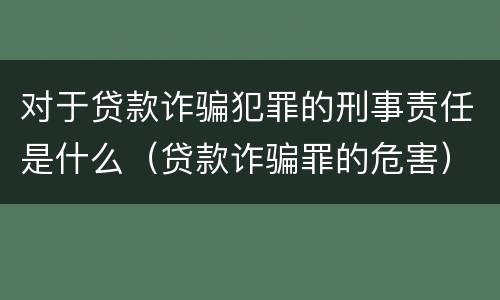 对于贷款诈骗犯罪的刑事责任是什么（贷款诈骗罪的危害）