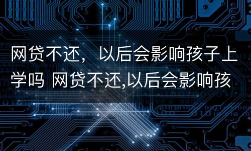网贷不还，以后会影响孩子上学吗 网贷不还,以后会影响孩子上学吗怎么办