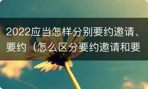 2022应当怎样分别要约邀请、要约（怎么区分要约邀请和要约）