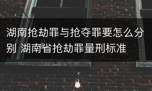 湖南抢劫罪与抢夺罪要怎么分别 湖南省抢劫罪量刑标准