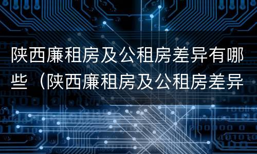 陕西廉租房及公租房差异有哪些（陕西廉租房及公租房差异有哪些呢）